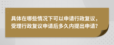 具体在哪些情况下可以申请行政复议，受理行政复议申请后多久内提出申请？