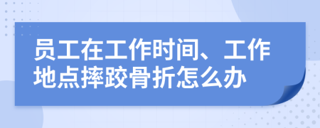 员工在工作时间、工作地点摔跤骨折怎么办