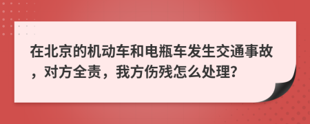 在北京的机动车和电瓶车发生交通事故，对方全责，我方伤残怎么处理？