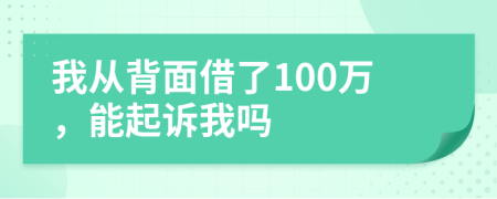 我从背面借了100万，能起诉我吗