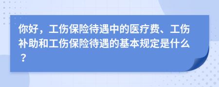 你好，工伤保险待遇中的医疗费、工伤补助和工伤保险待遇的基本规定是什么？