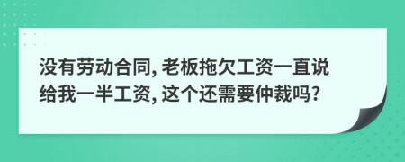 没有劳动合同, 老板拖欠工资一直说给我一半工资, 这个还需要仲裁吗?
