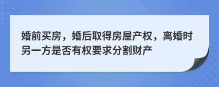 婚前买房，婚后取得房屋产权，离婚时另一方是否有权要求分割财产