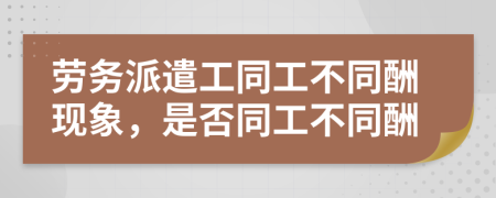 劳务派遣工同工不同酬现象，是否同工不同酬