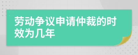 劳动争议申请仲裁的时效为几年