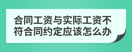 合同工资与实际工资不符合同约定应该怎么办