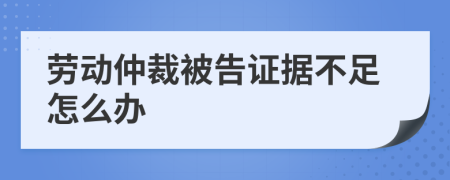 劳动仲裁被告证据不足怎么办