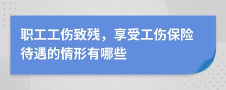 职工工伤致残，享受工伤保险待遇的情形有哪些