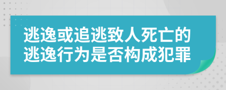 逃逸或追逃致人死亡的逃逸行为是否构成犯罪
