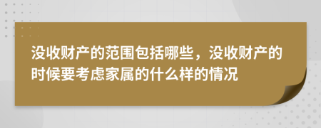 没收财产的范围包括哪些，没收财产的时候要考虑家属的什么样的情况