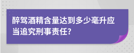 醉驾酒精含量达到多少毫升应当追究刑事责任?