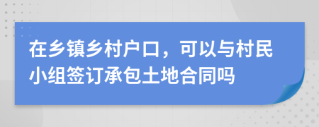 在乡镇乡村户口，可以与村民小组签订承包土地合同吗