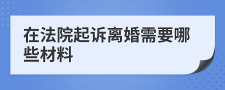 在法院起诉离婚需要哪些材料