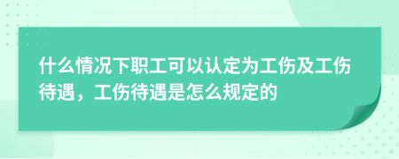 什么情况下职工可以认定为工伤及工伤待遇，工伤待遇是怎么规定的