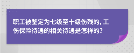 职工被鉴定为七级至十级伤残的, 工伤保险待遇的相关待遇是怎样的?