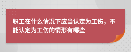 职工在什么情况下应当认定为工伤，不能认定为工伤的情形有哪些