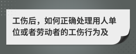 工伤后，如何正确处理用人单位或者劳动者的工伤行为及