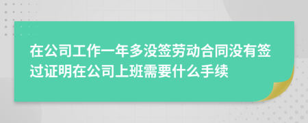 在公司工作一年多没签劳动合同没有签过证明在公司上班需要什么手续