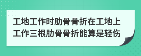 工地工作时肋骨骨折在工地上工作三根肋骨骨折能算是轻伤