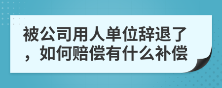 被公司用人单位辞退了，如何赔偿有什么补偿