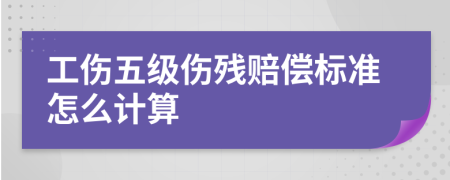 工伤五级伤残赔偿标准怎么计算