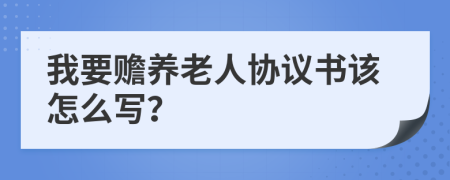 我要赡养老人协议书该怎么写？