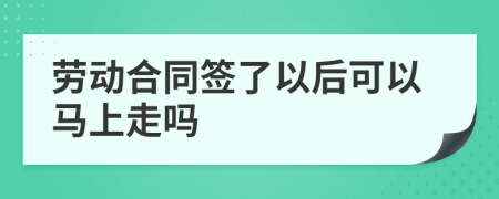 劳动合同签了以后可以马上走吗