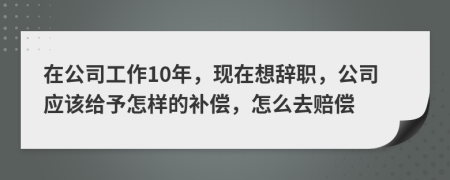 在公司工作10年，现在想辞职，公司应该给予怎样的补偿，怎么去赔偿