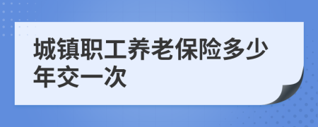 城镇职工养老保险多少年交一次