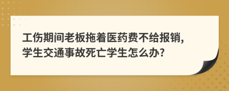 工伤期间老板拖着医药费不给报销, 学生交通事故死亡学生怎么办?