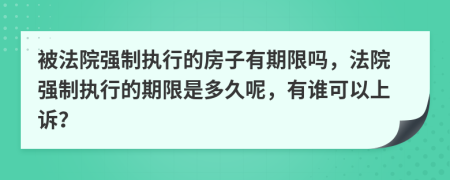 被法院强制执行的房子有期限吗，法院强制执行的期限是多久呢，有谁可以上诉？