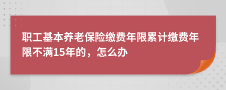 职工基本养老保险缴费年限累计缴费年限不满15年的，怎么办