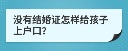 没有结婚证怎样给孩子上户口？