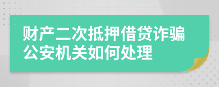 财产二次抵押借贷诈骗公安机关如何处理