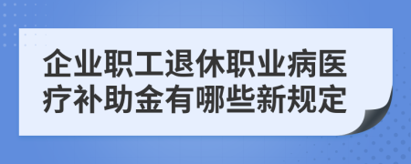 企业职工退休职业病医疗补助金有哪些新规定