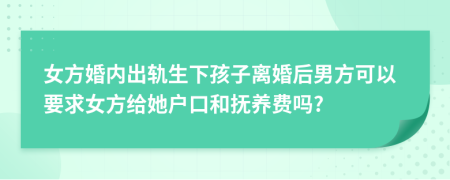 女方婚内出轨生下孩子离婚后男方可以要求女方给她户口和抚养费吗?