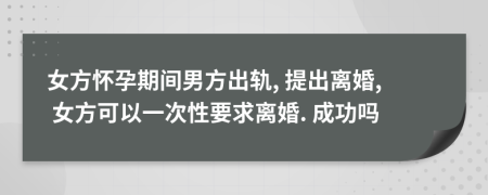 女方怀孕期间男方出轨, 提出离婚, 女方可以一次性要求离婚. 成功吗