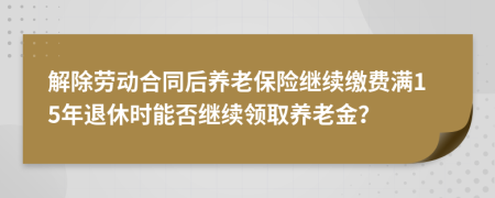 解除劳动合同后养老保险继续缴费满15年退休时能否继续领取养老金？