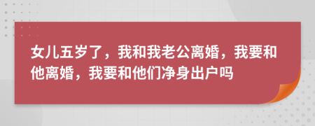 女儿五岁了，我和我老公离婚，我要和他离婚，我要和他们净身出户吗