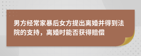 男方经常家暴后女方提出离婚并得到法院的支持，离婚时能否获得赔偿