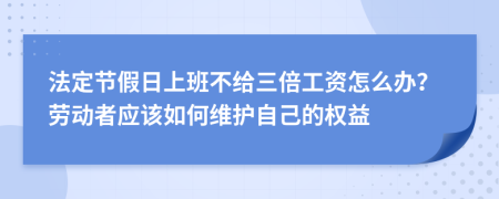 法定节假日上班不给三倍工资怎么办？劳动者应该如何维护自己的权益