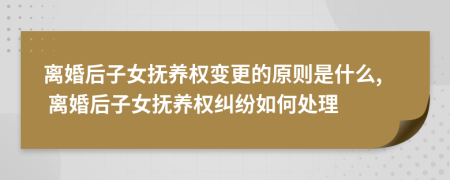 离婚后子女抚养权变更的原则是什么, 离婚后子女抚养权纠纷如何处理