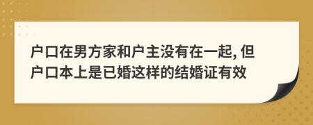 户口在男方家和户主没有在一起, 但户口本上是已婚这样的结婚证有效