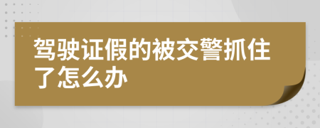 驾驶证假的被交警抓住了怎么办