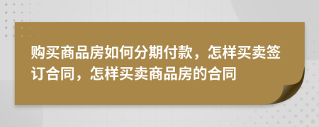 购买商品房如何分期付款，怎样买卖签订合同，怎样买卖商品房的合同