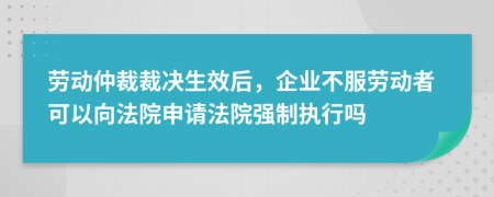 劳动仲裁裁决生效后，企业不服劳动者可以向法院申请法院强制执行吗