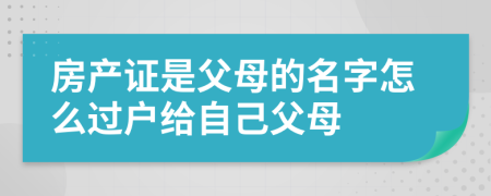 房产证是父母的名字怎么过户给自己父母