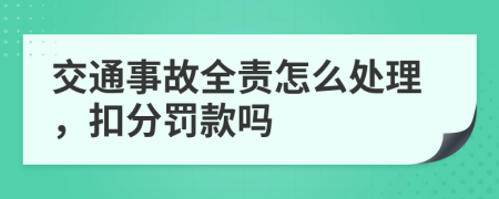 交通事故全责怎么处理，扣分罚款吗