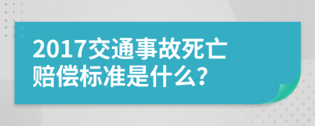 2017交通事故死亡赔偿标准是什么？