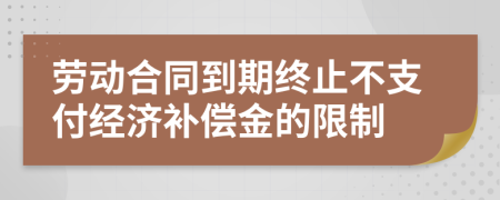 劳动合同到期终止不支付经济补偿金的限制